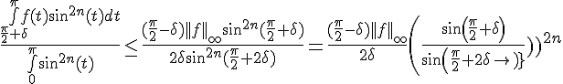 \Large{\frac{\bigint_{\frac{\pi}{2}+\delta}^{\pi}f(t)sin^{2n}(t)dt}{\bigint_{0}^{\pi}sin^{2n}(t)}\leq \frac{(\frac{\pi}{2}-\delta) ||f||_{\infty}sin^{2n}(\frac{\pi}{2}+\delta)}{2\delta sin^{2n}(\frac{\pi}{2}+2\delta)}=\frac{(\frac{\pi}{2}-\delta) ||f||_{\infty}}{2\delta}\(\frac{sin(\frac{\pi}{2}+\delta)}{sin(\frac{\pi}{2}+2\delta)}\)^{2n}}